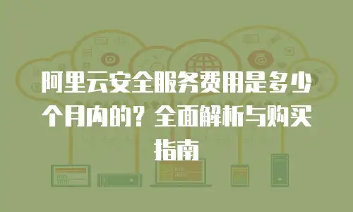 阿里云安全服务费用是多少个月内的？全面解析与购买指南