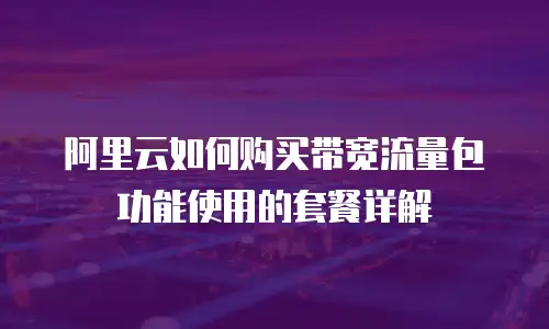 阿里云如何购买带宽流量包功能使用的套餐详解