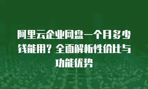 阿里云企业网盘一个月多少钱能用？全面解析性价比与功能优势