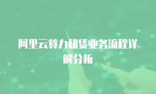 阿里云算力租赁业务流程详解分析