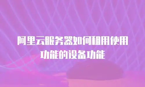 阿里云服务器如何租用使用功能的设备功能