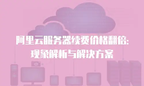阿里云服务器续费价格翻倍：现象解析与解决方案