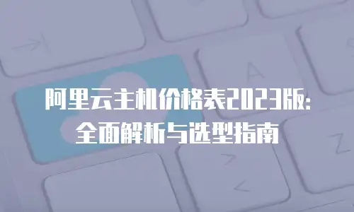 阿里云主机价格表2023版：全面解析与选型指南