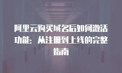 阿里云购买域名后如何激活功能：从注册到上线的完整指南