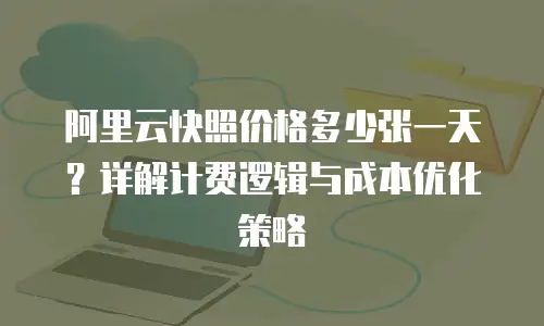 阿里云快照价格多少张一天？详解计费逻辑与成本优化策略