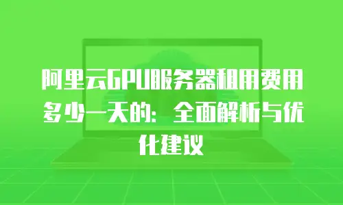 阿里云GPU服务器租用费用多少一天的：全面解析与优化建议