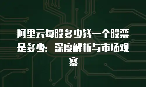 阿里云每股多少钱一个股票是多少：深度解析与市场观察
