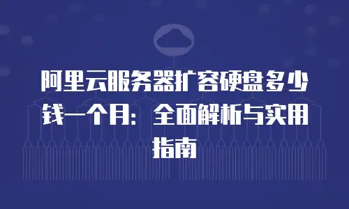 阿里云服务器扩容硬盘多少钱一个月：全面解析与实用指南