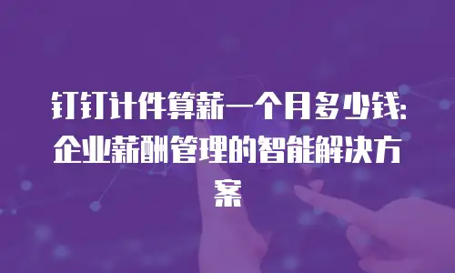 钉钉计件算薪一个月多少钱：企业薪酬管理的智能解决方案