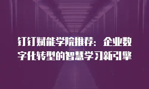 钉钉赋能学院推荐：企业数字化转型的智慧学习新引擎