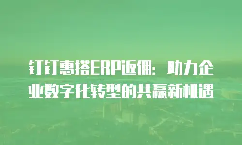 钉钉惠搭ERP返佣：助力企业数字化转型的共赢新机遇