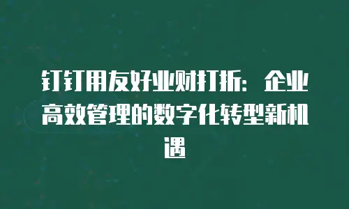 钉钉用友好业财打折：企业高效管理的数字化转型新机遇