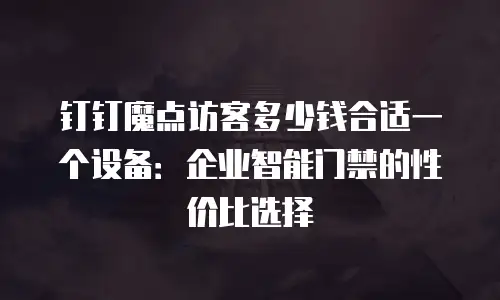 钉钉魔点访客多少钱合适一个设备：企业智能门禁的性价比选择