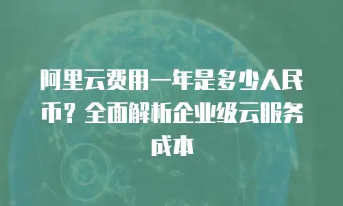 阿里云费用一年是多少人民币？全面解析企业级云服务成本
