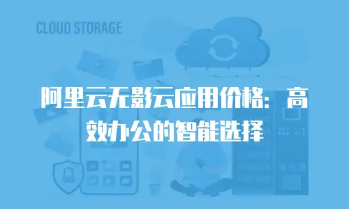 阿里云无影云应用价格：高效办公的智能选择