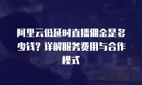 阿里云低延时直播佣金是多少钱？详解服务费用与合作模式