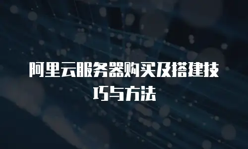 阿里云服务器购买及搭建技巧与方法