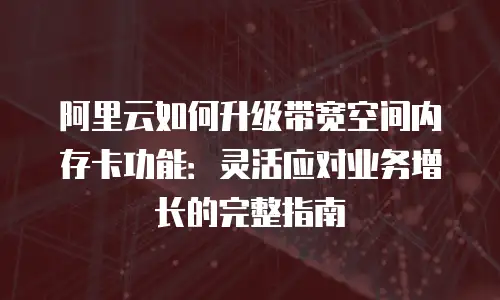 阿里云如何升级带宽空间内存卡功能：灵活应对业务增长的完整指南
