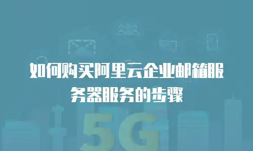 如何购买阿里云企业邮箱服务器服务的步骤