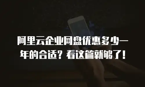 阿里云企业网盘优惠多少一年的合适？看这篇就够了！