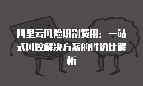 阿里云风险识别费用：一站式风控解决方案的性价比解析