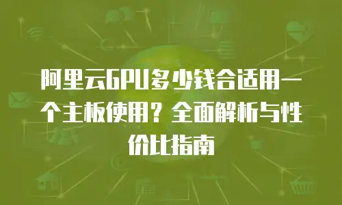 阿里云GPU多少钱合适用一个主板使用？全面解析与性价比指南