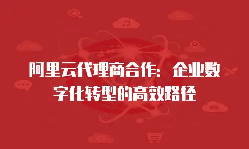 阿里云代理商合作：企业数字化转型的高效路径