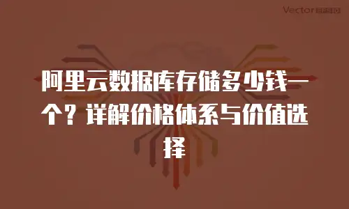 阿里云数据库存储多少钱一个？详解价格体系与价值选择