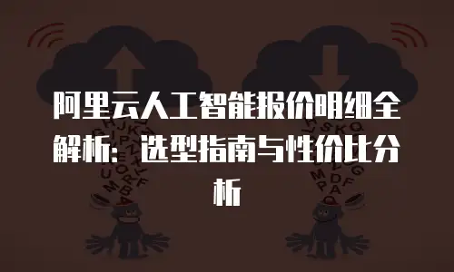 阿里云人工智能报价明细全解析：选型指南与性价比分析