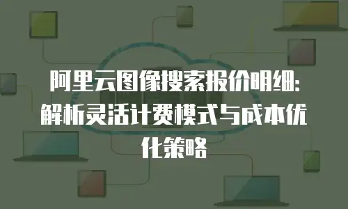 阿里云图像搜索报价明细：解析灵活计费模式与成本优化策略