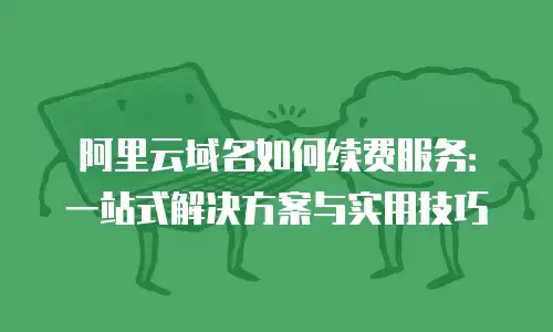 阿里云域名如何续费服务：一站式解决方案与实用技巧