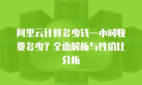 阿里云计算多少钱一小时收费多少？全面解析与性价比分析