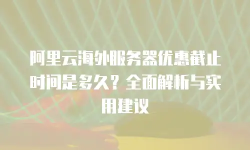 阿里云海外服务器优惠截止时间是多久？全面解析与实用建议