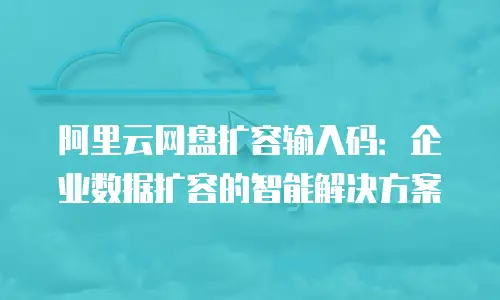 阿里云网盘扩容输入码：企业数据扩容的智能解决方案