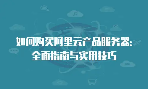 如何购买阿里云产品服务器：全面指南与实用技巧