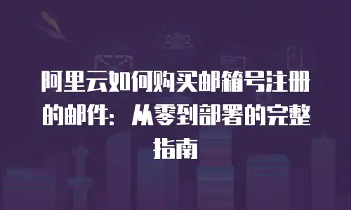 阿里云如何购买邮箱号注册的邮件：从零到部署的完整指南