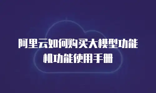 阿里云如何购买大模型功能机功能使用手册