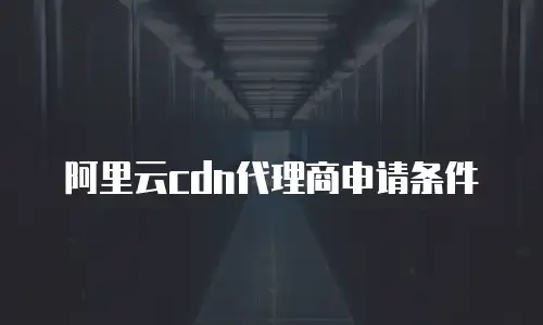 阿里云cdn代理商申请条件