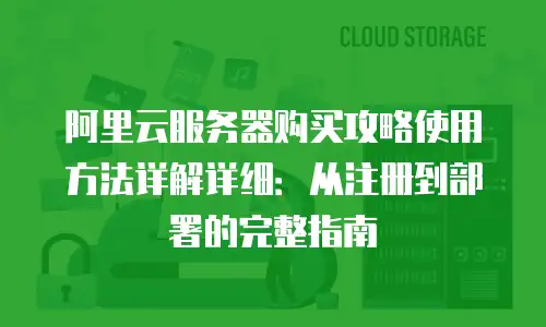 阿里云服务器购买攻略使用方法详解详细：从注册到部署的完整指南
