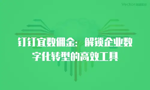 钉钉宜数佣金：解锁企业数字化转型的高效工具
