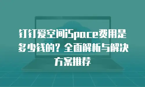 钉钉爱空间iSpace费用是多少钱的？全面解析与解决方案推荐