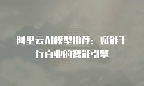 阿里云AI模型推荐：赋能千行百业的智能引擎
