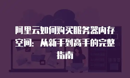阿里云如何购买服务器内存空间：从新手到高手的完整指南