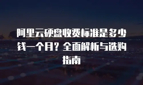 阿里云硬盘收费标准是多少钱一个月？全面解析与选购指南