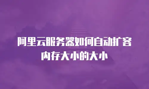 阿里云服务器如何自动扩容内存大小的大小