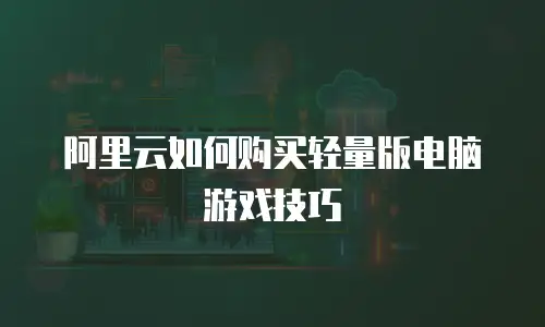 阿里云如何购买轻量版电脑游戏技巧