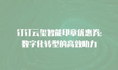 钉钉云玺智能印章优惠券：数字化转型的高效助力