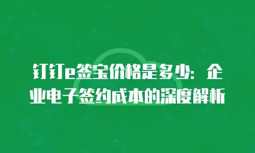钉钉e签宝价格是多少：企业电子签约成本的深度解析