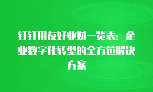 钉钉用友好业财一览表：企业数字化转型的全方位解决方案