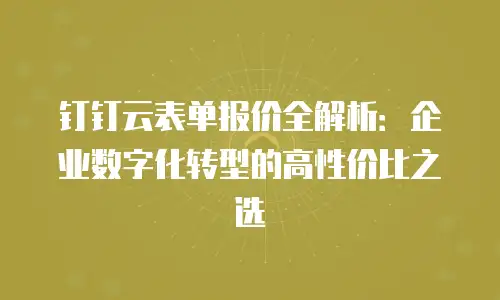 钉钉云表单报价全解析：企业数字化转型的高性价比之选
